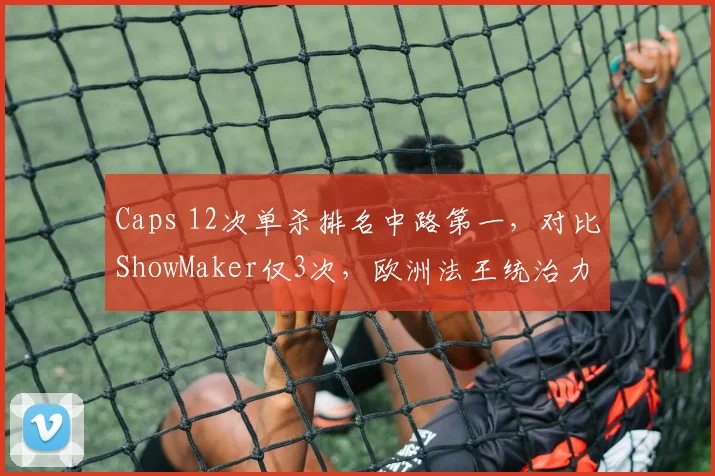 Caps 12次单杀排名中路第一，对比ShowMaker仅3次，欧洲法王统治力依旧