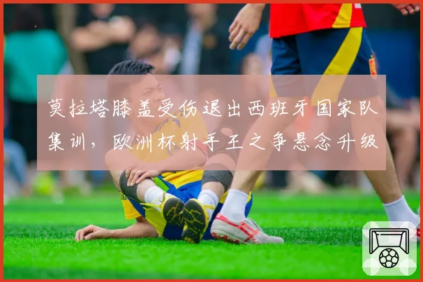 莫拉塔膝盖受伤退出西班牙国家队集训，欧洲杯射手王之争悬念升级？