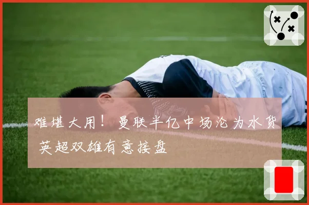 难堪大用！曼联半亿中场沦为水货 英超双雄有意接盘