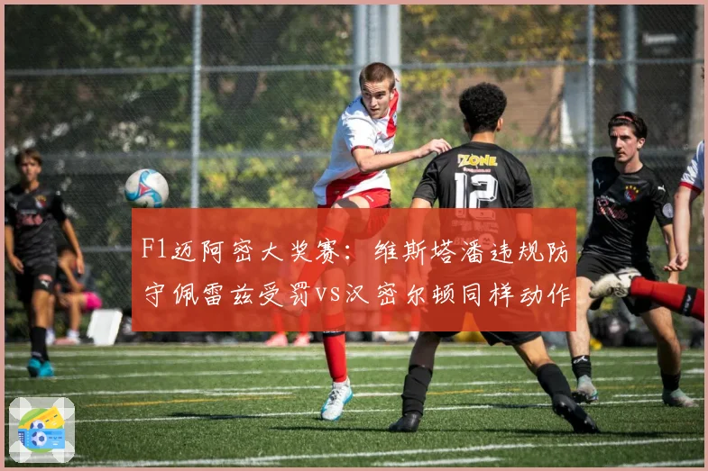F1迈阿密大奖赛：维斯塔潘违规防守佩雷兹受罚vs汉密尔顿同样动作仅口头警告