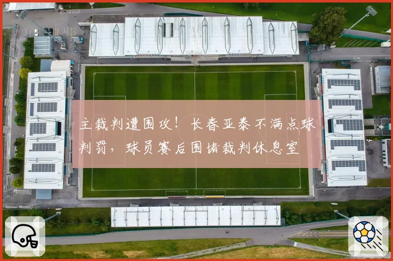 主裁判遭围攻！长春亚泰不满点球判罚，球员赛后围堵裁判休息室