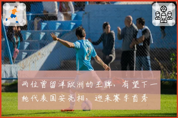 两位曾留洋欧洲的王牌，有望下一轮代表国安亮相，迎来赛季首秀