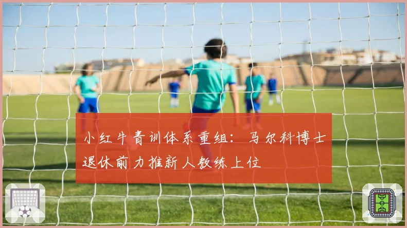 小红牛青训体系重组：马尔科博士退休前力推新人教练上位
