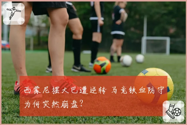 西蒙尼摆大巴遭逆转 马竞铁血防守为何突然崩盘？