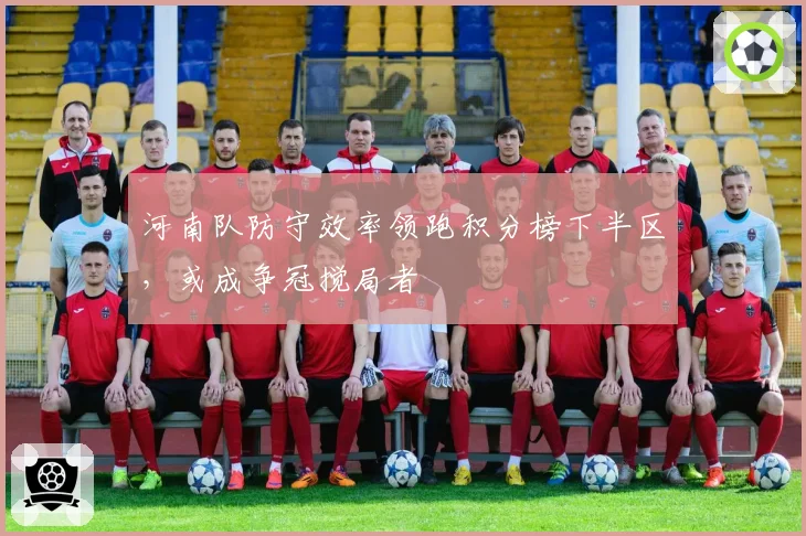 河南队防守效率领跑积分榜下半区，或成争冠搅局者