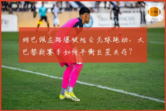 姆巴佩左路爆破结合无球跑动，大巴黎新赛季如何平衡巨星共存？