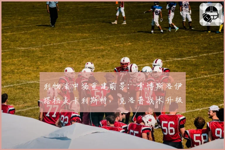 利物浦中场重建前景：索博斯洛伊搭档麦卡利斯特，克洛普战术升级