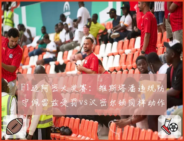 F1迈阿密大奖赛：维斯塔潘违规防守佩雷兹受罚vs汉密尔顿同样动作仅口头警告