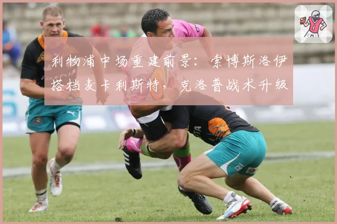 利物浦中场重建前景：索博斯洛伊搭档麦卡利斯特，克洛普战术升级
