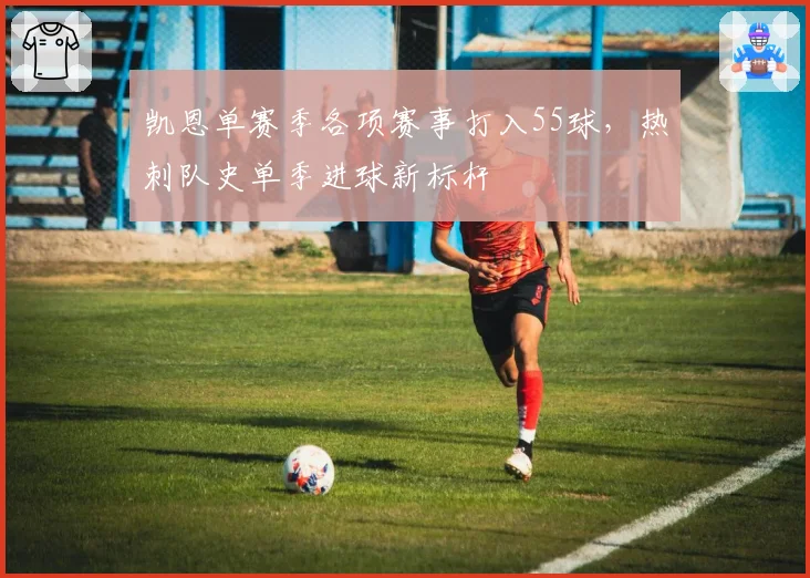 凯恩单赛季各项赛事打入55球，热刺队史单季进球新标杆