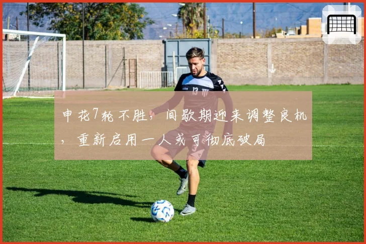 申花7轮不胜，间歇期迎来调整良机，重新启用一人或可彻底破局